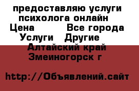предоставляю услуги психолога онлайн › Цена ­ 400 - Все города Услуги » Другие   . Алтайский край,Змеиногорск г.